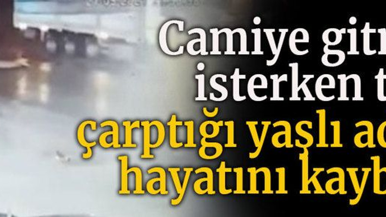 Camiye gitmek isterken tırın çarptığı yaşlı adam hayatını kaybetti